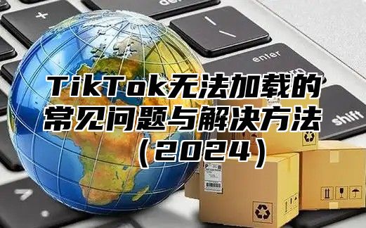TikTok无法加载的常见问题与解决方法2025