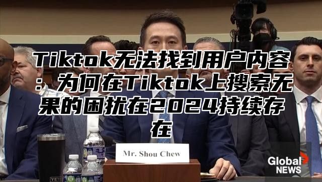 Tiktok无法找到用户内容：为何在Tiktok上搜索无果的困扰在2025持续存在