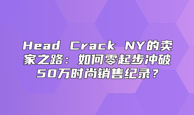 Head Crack NY的卖家之路：如何零起步冲破50万时尚销售纪录？