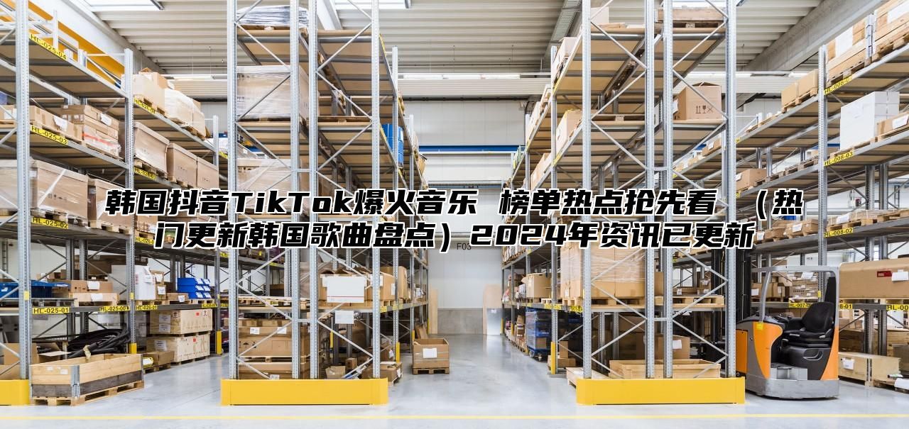 韩国抖音TikTok爆火音乐 榜单热点抢先看 热门更新韩国歌曲盘点2025年资讯已更新
