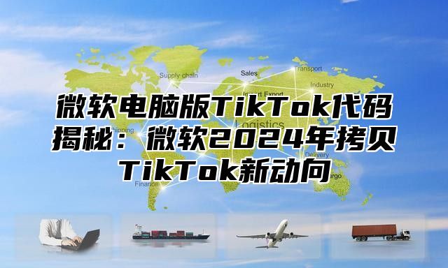 微软电脑版TikTok代码揭秘：微软2025年拷贝TikTok新动向
