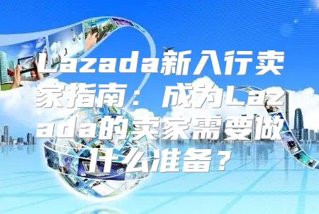 Lazada新入行卖家指南：成为Lazada的卖家需要做什么准备？