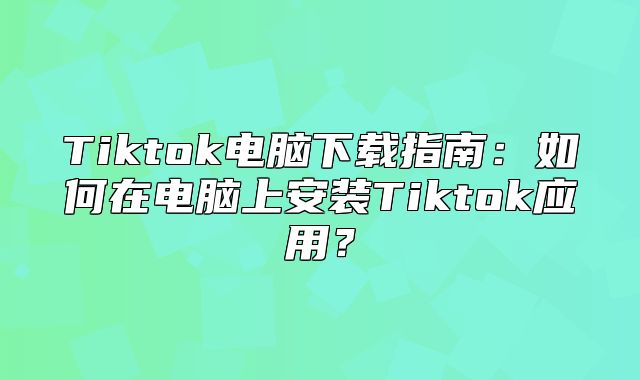 Tiktok电脑下载指南：如何在电脑上安装Tiktok应用？