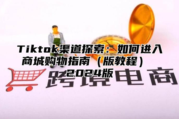 Tiktok渠道探索：如何进入商城购物指南版教程 2025版