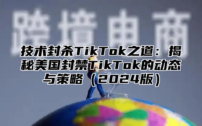 技术封杀TikTok之道：揭秘美国封禁TikTok的动态与策略2025版