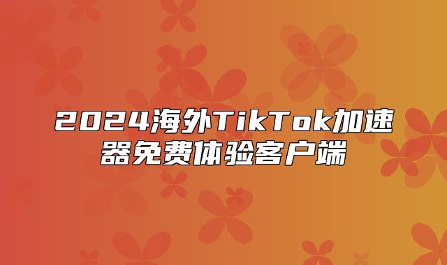2025海外TikTok加速器免费体验客户端