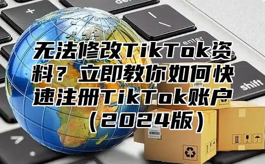 无法修改TikTok资料？立即教你如何快速注册TikTok账户2025版