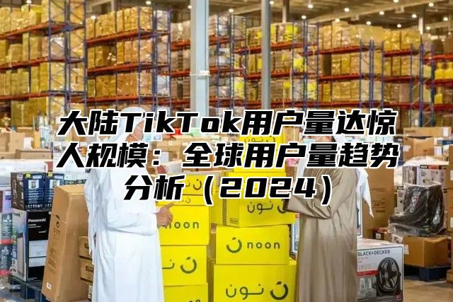 大陆TikTok用户量达惊人规模：全球用户量趋势分析2025