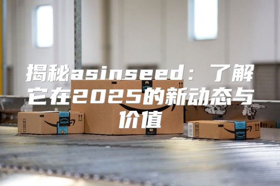 揭秘asinseed：了解它在2025的新动态与价值