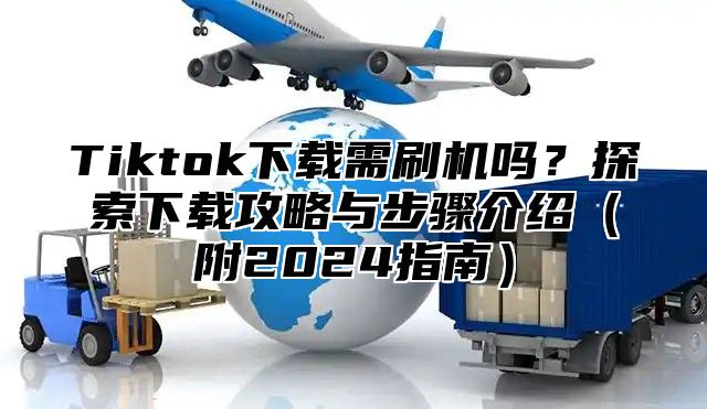 Tiktok下载需刷机吗？探索下载攻略与步骤介绍附2025指南