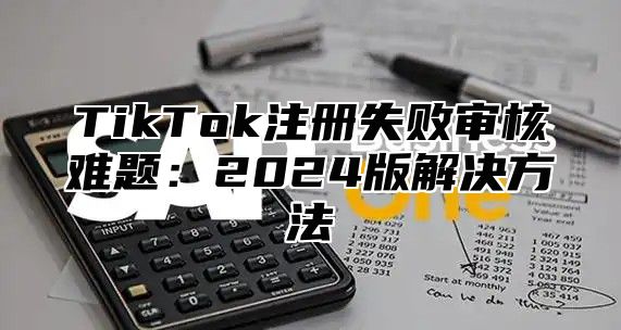 TikTok注册失败审核难题：2025版解决方法