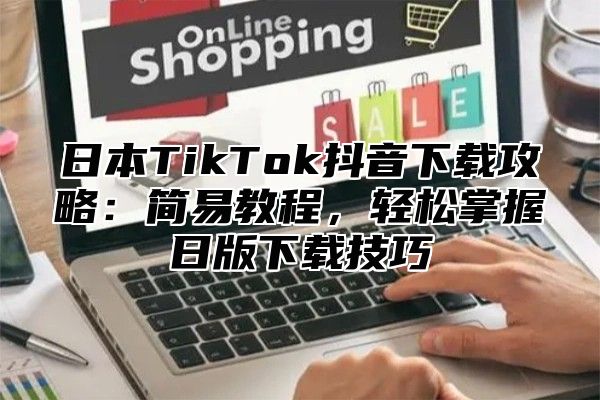 日本TikTok抖音下载攻略：简易教程，轻松掌握日版下载技巧