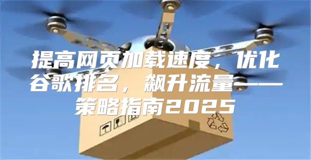 提高网页加载速度，优化谷歌排名，飙升流量——策略指南2025