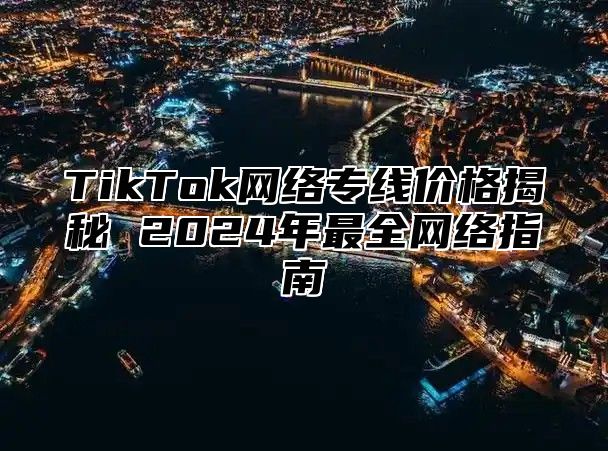 TikTok网络专线价格揭秘 2025年最全网络指南