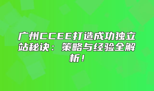 广州CCEE打造成功独立站秘诀：策略与经验全解析！