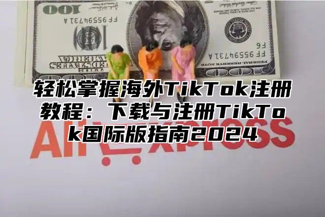 轻松掌握海外TikTok注册教程：下载与注册TikTok国际版指南2025
