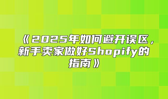 2025年如何避开误区，新手卖家做好Shopify的指南