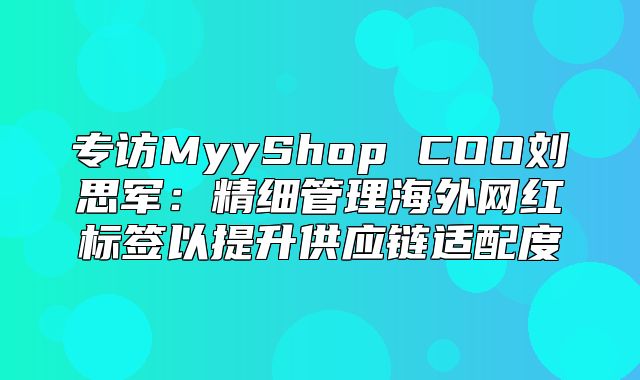 专访MyyShop COO刘思军：精细管理海外网红标签以提升供应链适配度