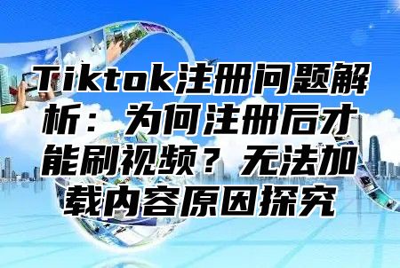 Tiktok注册问题解析：为何注册后才能刷视频？无法加载内容原因探究
