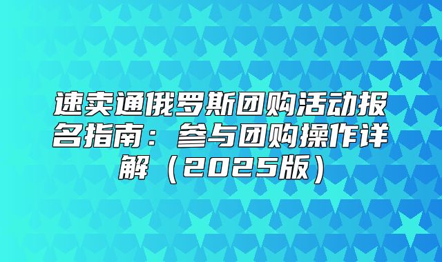 速卖通俄罗斯团购活动报名指南：参与团购操作详解2025版