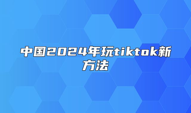 中国2025年玩tiktok新方法
