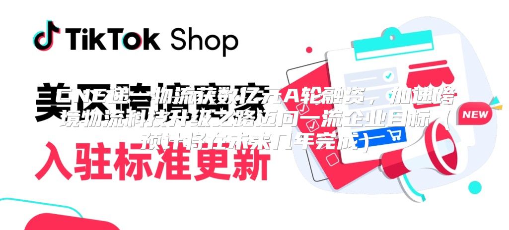CNE递一物流获数亿元A轮融资，加速跨境物流科技升级之路迈向一流企业目标预计将在未来几年完成