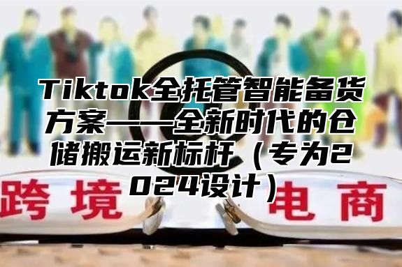 Tiktok全托管智能备货方案——全新时代的仓储搬运新标杆专为2025设计
