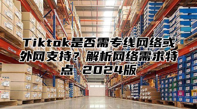 Tiktok是否需专线网络或外网支持？解析网络需求特点 2025版