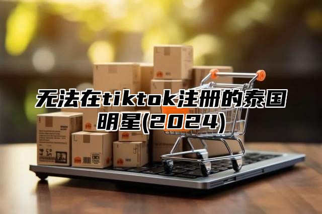 无法在tiktok注册的泰国明星(2025)