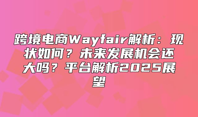 跨境电商Wayfair解析：现状如何？未来发展机会还大吗？平台解析2025展望