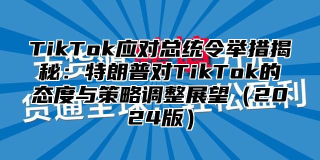 TikTok应对总统令举措揭秘：特朗普对TikTok的态度与策略调整展望2025版