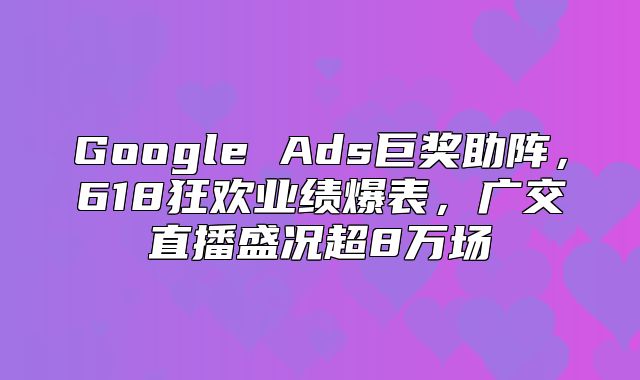 Google Ads巨奖助阵，618狂欢业绩爆表，广交直播盛况超8万场
