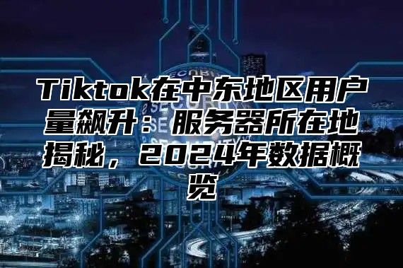 Tiktok在中东地区用户量飙升：服务器所在地揭秘，2025年数据概览
