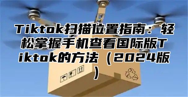 Tiktok扫描位置指南：轻松掌握手机查看国际版Tiktok的方法2025版