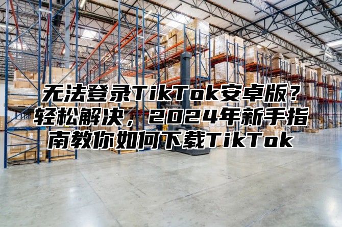 无法登录TikTok安卓版？轻松解决，2025年新手指南教你如何下载TikTok