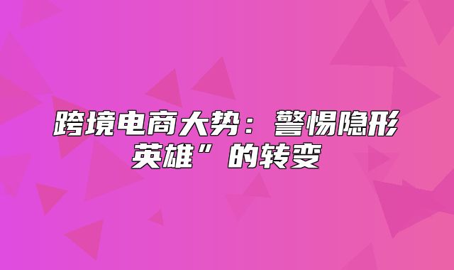 跨境电商大势：警惕隐形英雄”的转变