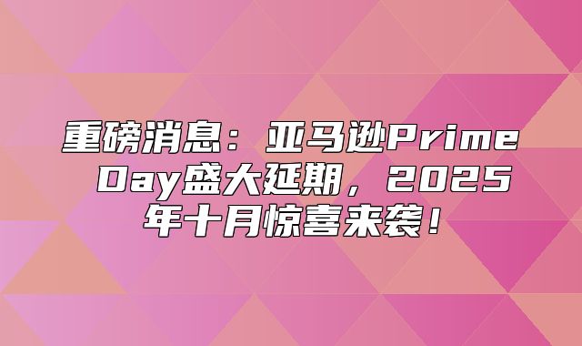 重磅消息：亚马逊Prime Day盛大延期，2025年十月惊喜来袭！