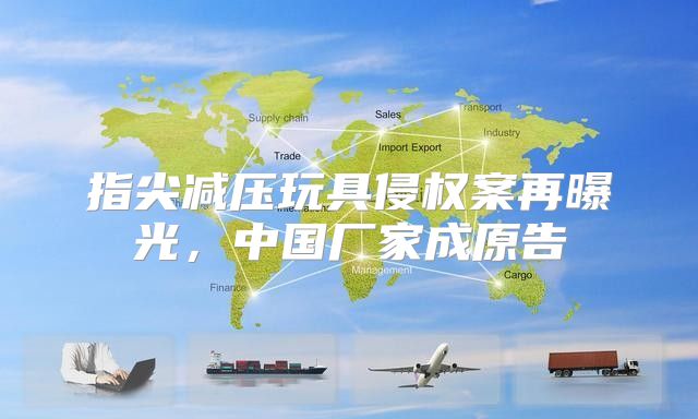 指尖减压玩具侵权案再曝光，中国厂家成原告