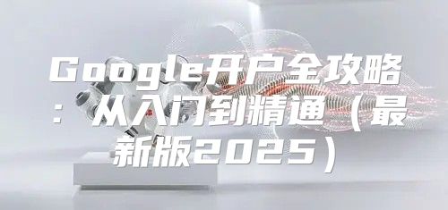 Google开户全攻略：从入门到精通最新版2025