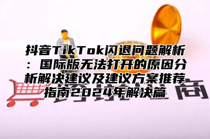 抖音TikTok闪退问题解析：国际版无法打开的原因分析解决建议及建议方案推荐指南2025年解决篇