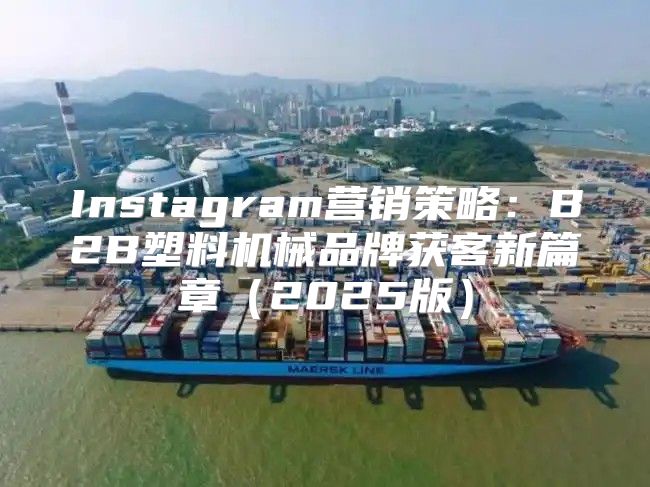 Instagram营销策略：B2B塑料机械品牌获客新篇章2025版