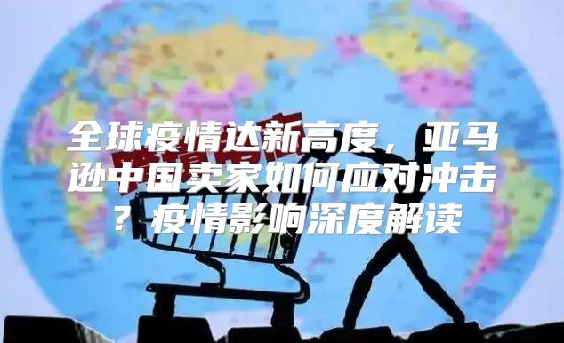 全球疫情达新高度，亚马逊中国卖家如何应对冲击？疫情影响深度解读