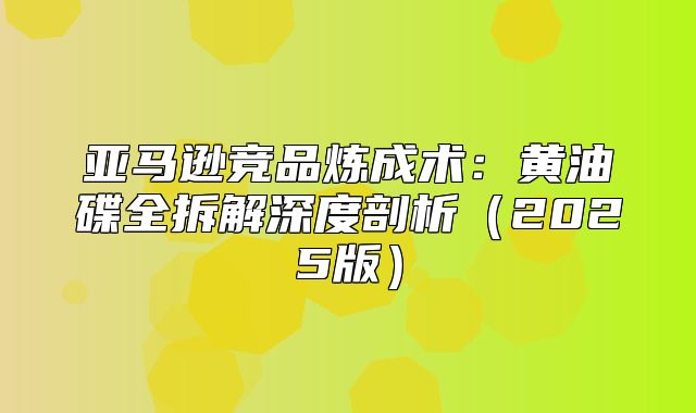亚马逊竞品炼成术：黄油碟全拆解深度剖析2025版