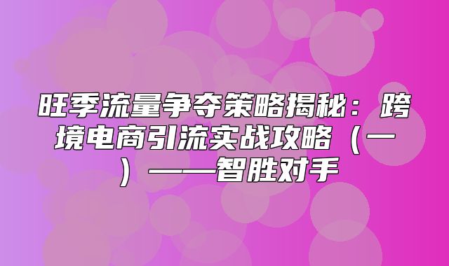 旺季流量争夺策略揭秘：跨境电商引流实战攻略一——智胜对手