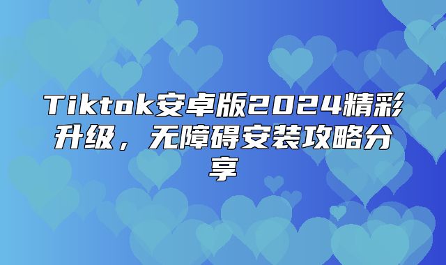 Tiktok安卓版2025精彩升级，无障碍安装攻略分享