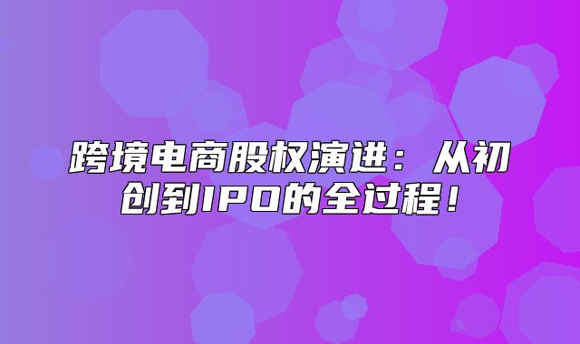 跨境电商股权演进：从初创到IPO的全过程！