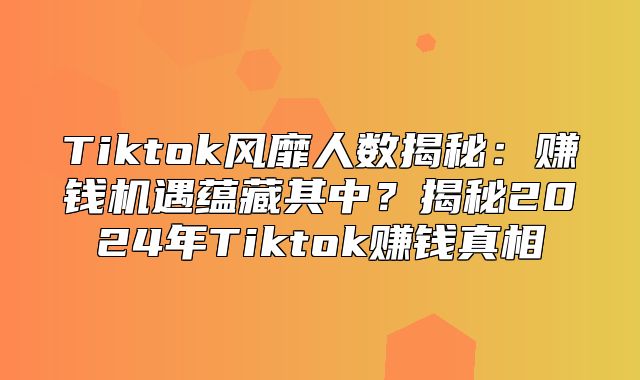 Tiktok风靡人数揭秘：赚钱机遇蕴藏其中？揭秘2025年Tiktok赚钱真相