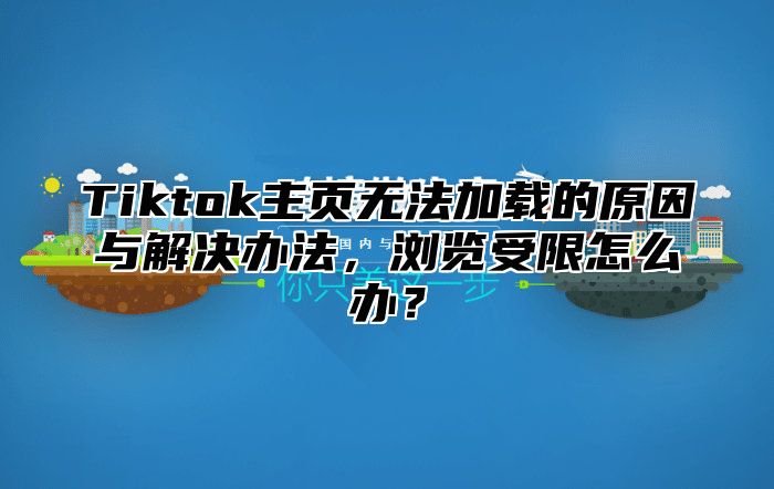 Tiktok主页无法加载的原因与解决办法，浏览受限怎么办？