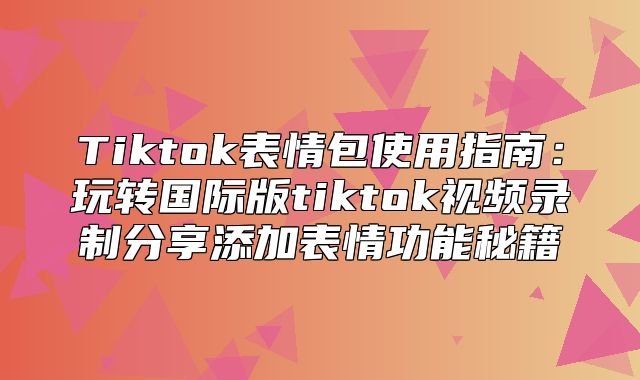 Tiktok表情包使用指南：玩转国际版tiktok视频录制分享添加表情功能秘籍