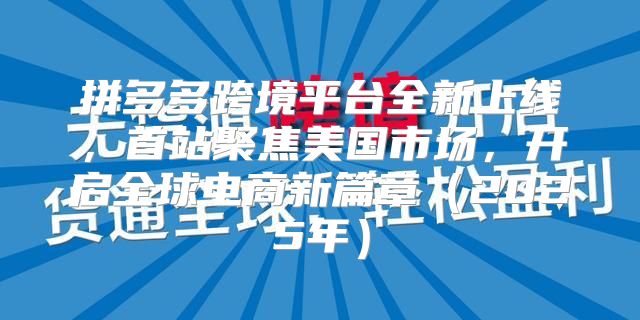 拼多多跨境平台全新上线，首站聚焦美国市场，开启全球电商新篇章2025年